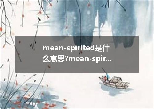 mean-spirited是什么意思?mean-spirited怎么发音?mean-spirited的解释和用法