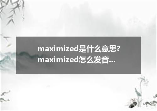 maximized是什么意思?maximized怎么发音?maximized的解释和用法