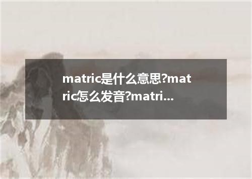 matric是什么意思?matric怎么发音?matric的解释和用法