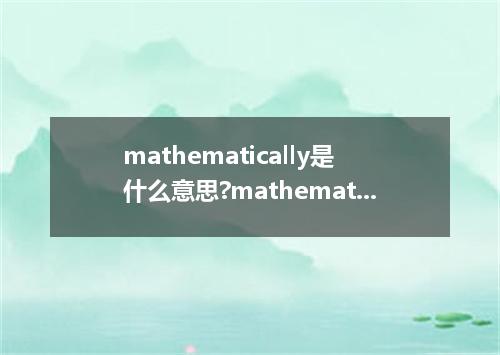mathematically是什么意思?mathematically怎么发音?mathematically的解释和用法