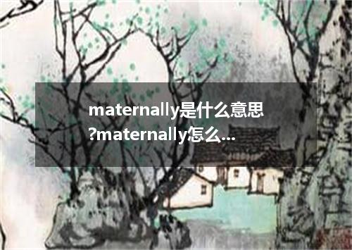 maternally是什么意思?maternally怎么发音?maternally的解释和用法