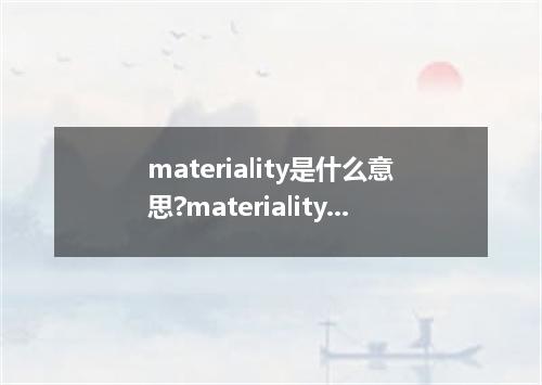materiality是什么意思?materiality怎么发音?materiality的解释和用法