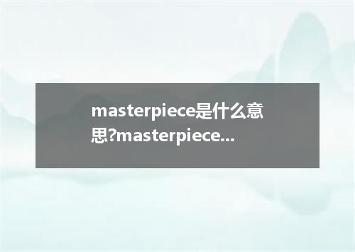 masterpiece是什么意思?masterpiece怎么发音?masterpiece的解释和用法