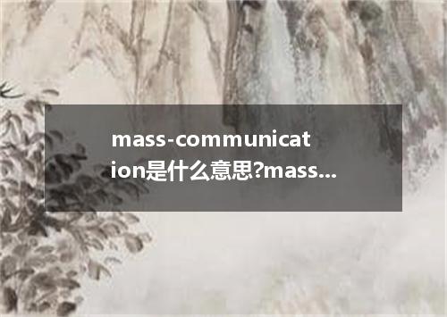 mass-communication是什么意思?mass-communication怎么发音?mass-communication的解释和用法