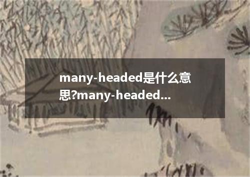 many-headed是什么意思?many-headed怎么发音?many-headed的解释和用法