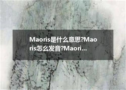 Maoris是什么意思?Maoris怎么发音?Maoris的解释和用法