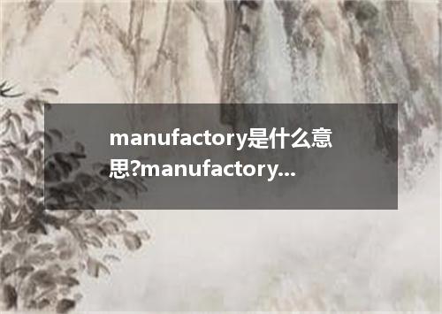 manufactory是什么意思?manufactory怎么发音?manufactory的解释和用法