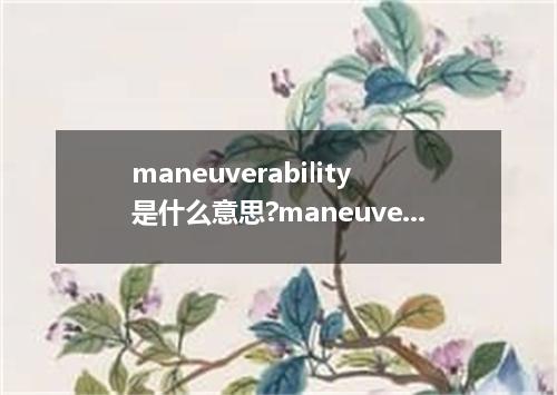 maneuverability是什么意思?maneuverability怎么发音?maneuverability的解释和用法