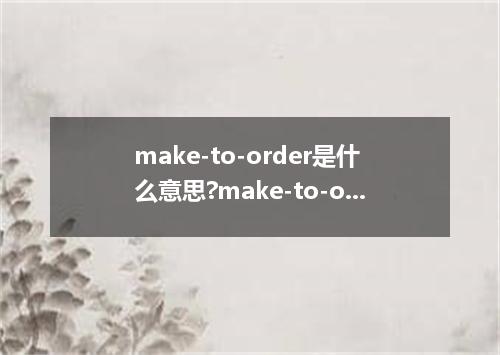 make-to-order是什么意思?make-to-order怎么发音?make-to-order的解释和用法