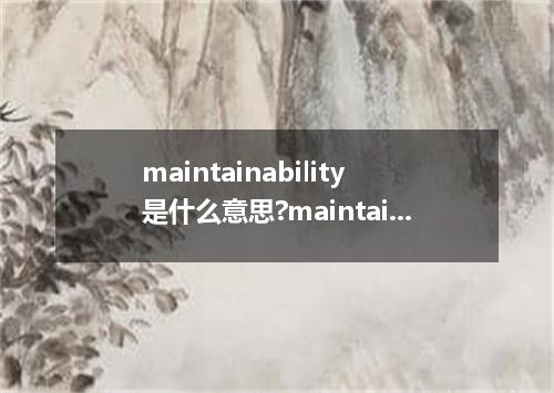 maintainability是什么意思?maintainability怎么发音?maintainability的解释和用法