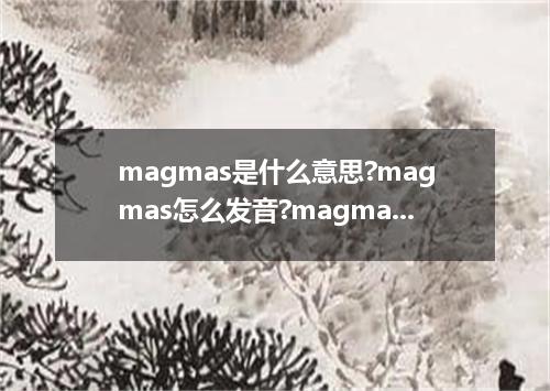 magmas是什么意思?magmas怎么发音?magmas的解释和用法