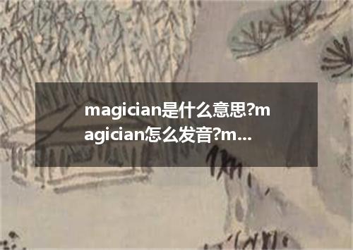 magician是什么意思?magician怎么发音?magician的解释和用法