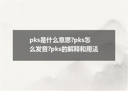 pks是什么意思?pks怎么发音?pks的解释和用法