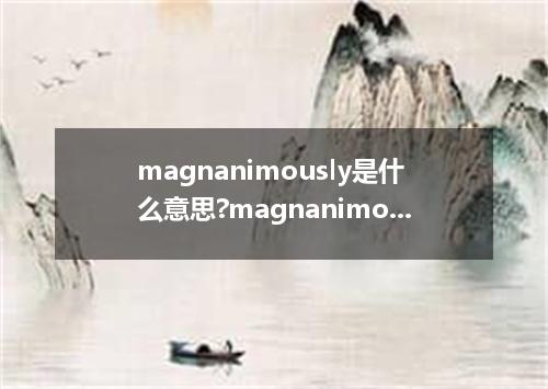 magnanimously是什么意思?magnanimously怎么发音?magnanimously的解释和用法