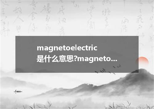 magnetoelectric是什么意思?magnetoelectric怎么发音?magnetoelectric的解释和用法