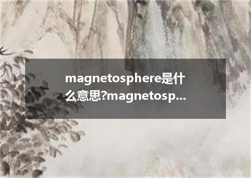magnetosphere是什么意思?magnetosphere怎么发音?magnetosphere的解释和用法