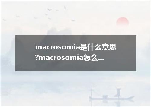 macrosomia是什么意思?macrosomia怎么发音?macrosomia的解释和用法