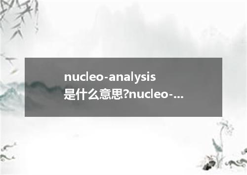 nucleo-analysis是什么意思?nucleo-analysis怎么发音?nucleo-analysis的解释和用法