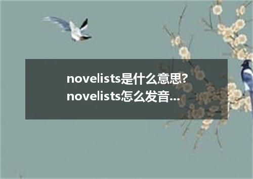 novelists是什么意思?novelists怎么发音?novelists的解释和用法