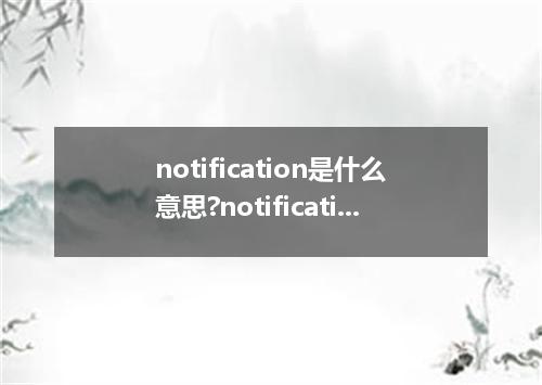 notification是什么意思?notification怎么发音?notification的解释和用法
