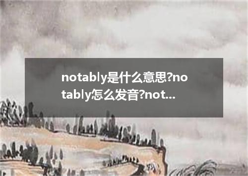 notably是什么意思?notably怎么发音?notably的解释和用法