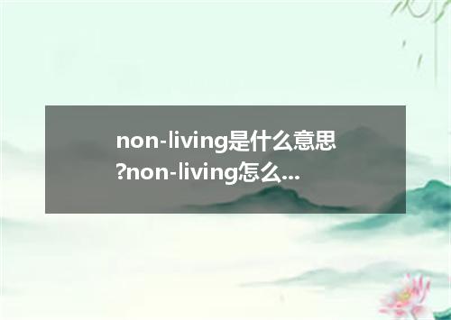 non-living是什么意思?non-living怎么发音?non-living的解释和用法