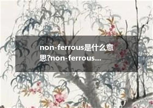 non-ferrous是什么意思?non-ferrous怎么发音?non-ferrous的解释和用法