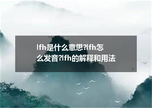 lfh是什么意思?lfh怎么发音?lfh的解释和用法
