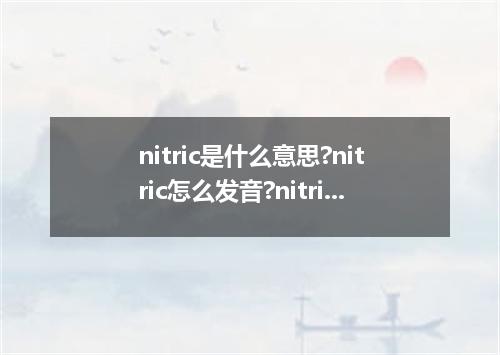 nitric是什么意思?nitric怎么发音?nitric的解释和用法