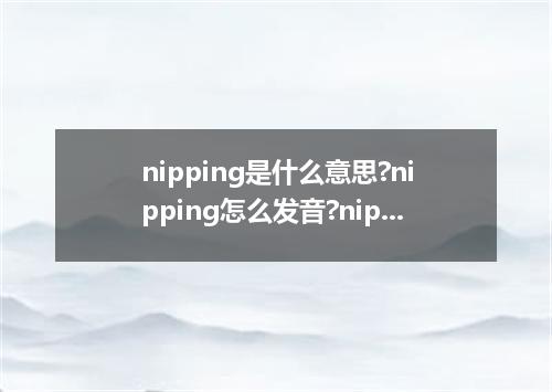 nipping是什么意思?nipping怎么发音?nipping的解释和用法