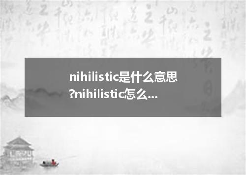 nihilistic是什么意思?nihilistic怎么发音?nihilistic的解释和用法