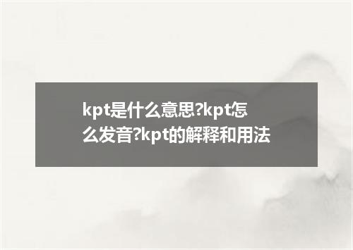 kpt是什么意思?kpt怎么发音?kpt的解释和用法