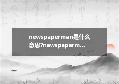 newspaperman是什么意思?newspaperman怎么发音?newspaperman的解释和用法