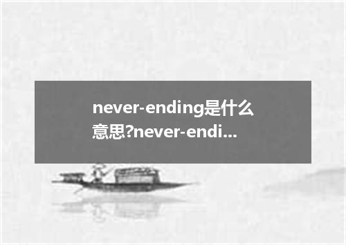 never-ending是什么意思?never-ending怎么发音?never-ending的解释和用法
