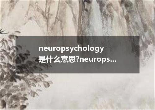 neuropsychology是什么意思?neuropsychology怎么发音?neuropsychology的解释和用法
