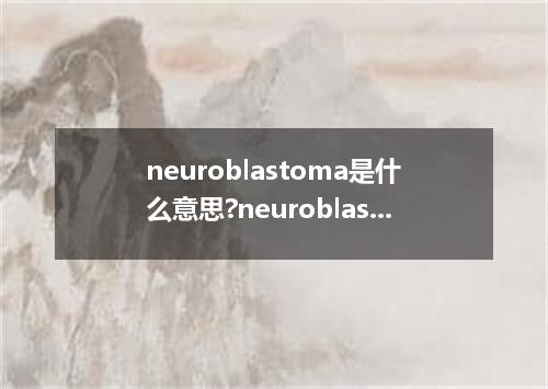 neuroblastoma是什么意思?neuroblastoma怎么发音?neuroblastoma的解释和用法