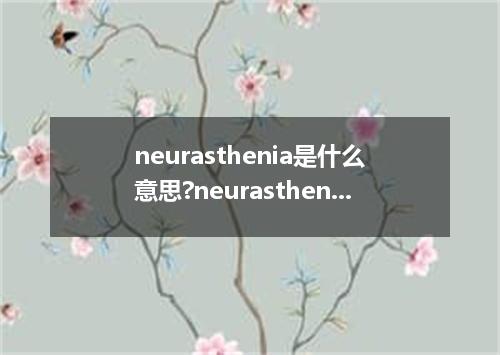 neurasthenia是什么意思?neurasthenia怎么发音?neurasthenia的解释和用法