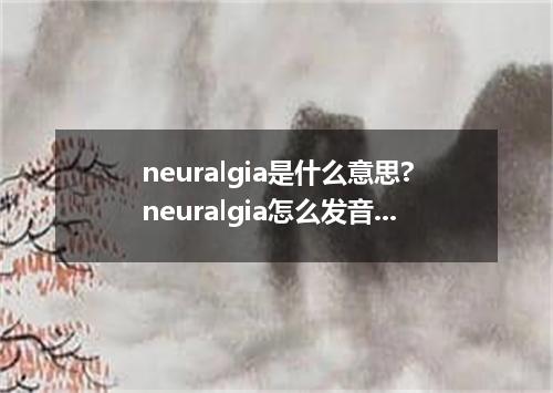 neuralgia是什么意思?neuralgia怎么发音?neuralgia的解释和用法