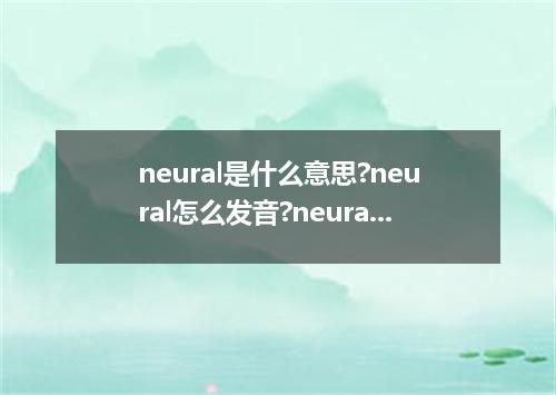 neural是什么意思?neural怎么发音?neural的解释和用法