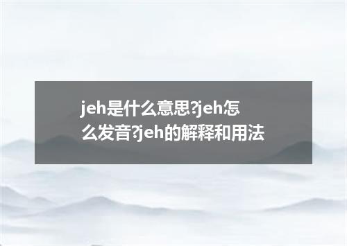 jeh是什么意思?jeh怎么发音?jeh的解释和用法