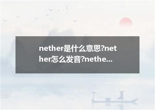 nether是什么意思?nether怎么发音?nether的解释和用法