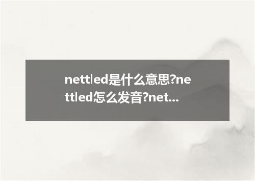 nettled是什么意思?nettled怎么发音?nettled的解释和用法