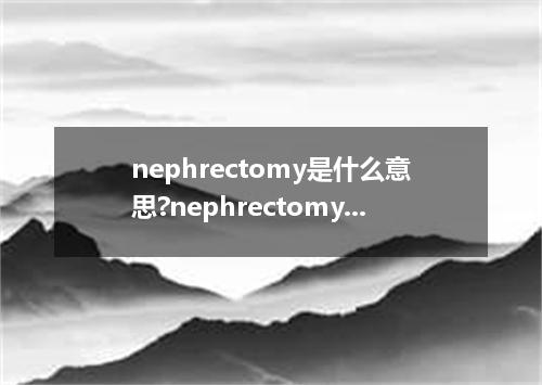nephrectomy是什么意思?nephrectomy怎么发音?nephrectomy的解释和用法