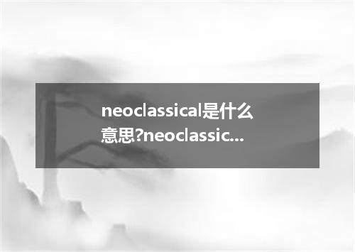 neoclassical是什么意思?neoclassical怎么发音?neoclassical的解释和用法