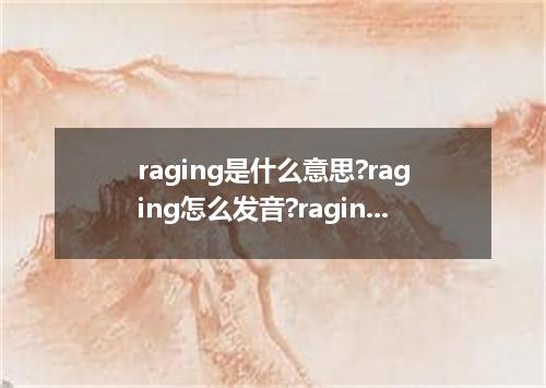 raging是什么意思?raging怎么发音?raging的解释和用法