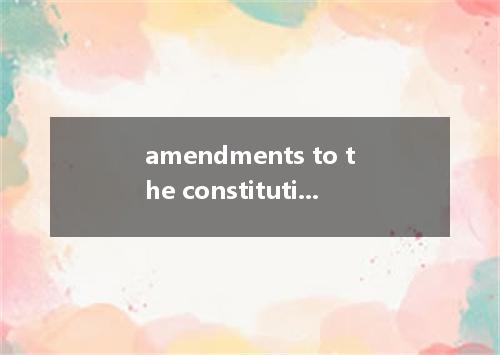 amendments to the constitution是什么意思?amendments to the constitution怎么发音?amendment