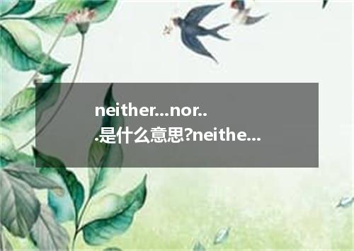 neither...nor...是什么意思?neither...nor...怎么发音?neither...nor...的解释和用法