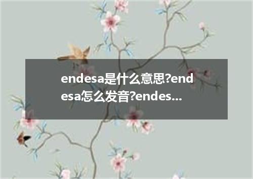 endesa是什么意思?endesa怎么发音?endesa的解释和用法