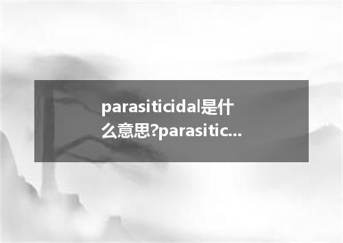 parasiticidal是什么意思?parasiticidal怎么发音?parasiticidal的解释和用法
