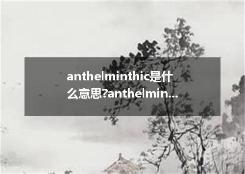 anthelminthic是什么意思?anthelminthic怎么发音?anthelminthic的解释和用法